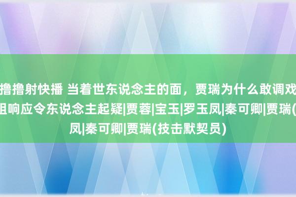 撸撸射快播 当着世东说念主的面，贾瑞为什么敢调戏王熙凤？凤姐响应令东说念主起疑|贾蓉|宝玉|罗玉凤|秦可卿|贾瑞(技击默契员)