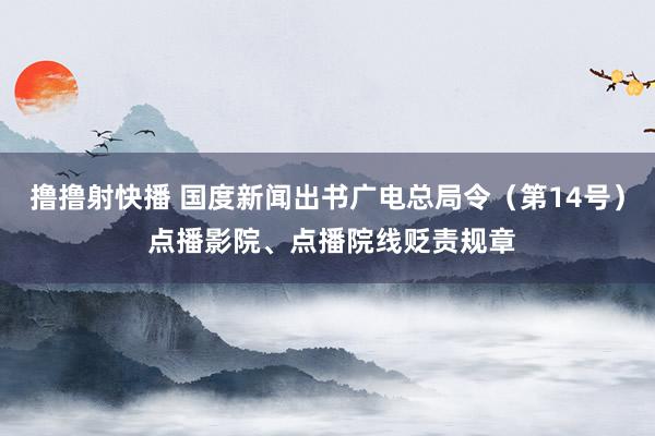 撸撸射快播 国度新闻出书广电总局令（第14号） 点播影院、点播院线贬责规章